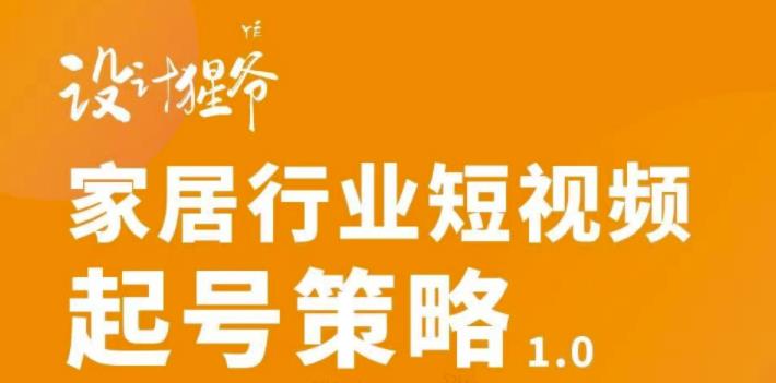【设计猩爷】家居行业短视频起号策略，家居行业非主流短视频策略课价值4980元-创业项目致富网、狼哥项目资源库
