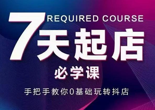 抖音小店7天起店必学课，手把手教你0基础玩转抖店-创业项目致富网、狼哥项目资源库