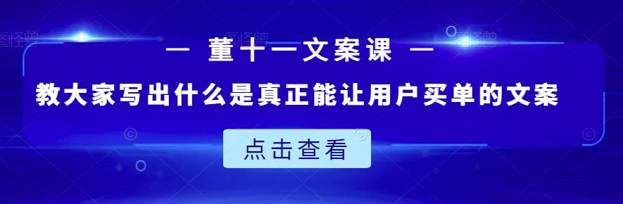 董十一文案课：教大家写出什么是真正能让用户买单的文案-创业项目致富网、狼哥项目资源库
