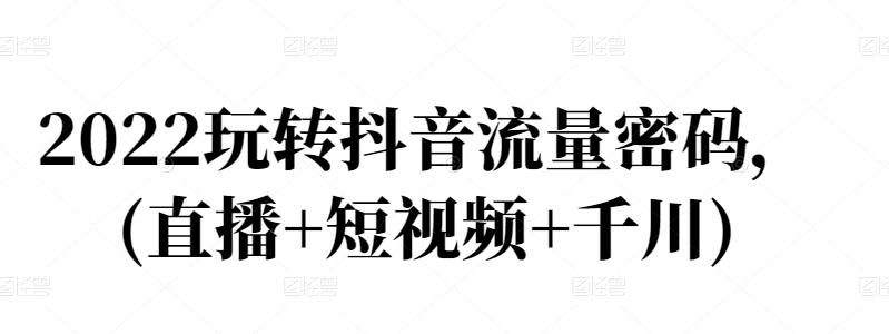 2022玩转抖音流量密码，(直播+短视频+千川)-创业项目致富网、狼哥项目资源库