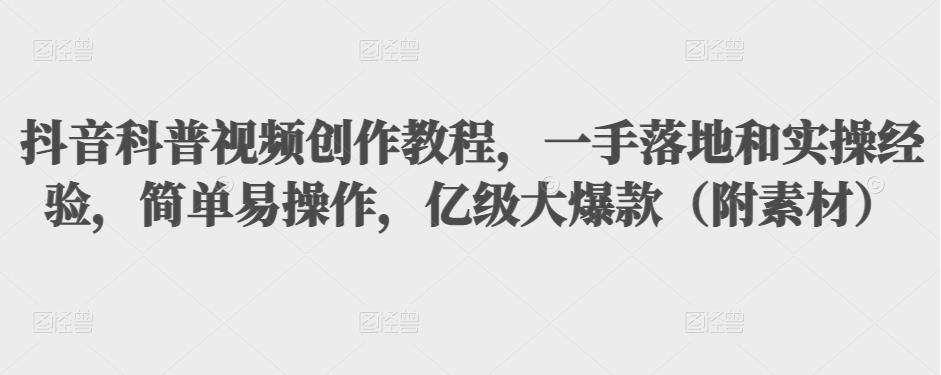 抖音科普视频创作教程，一手落地和实操经验，简单易操作，亿级大爆款（附素材）-创业项目致富网、狼哥项目资源库