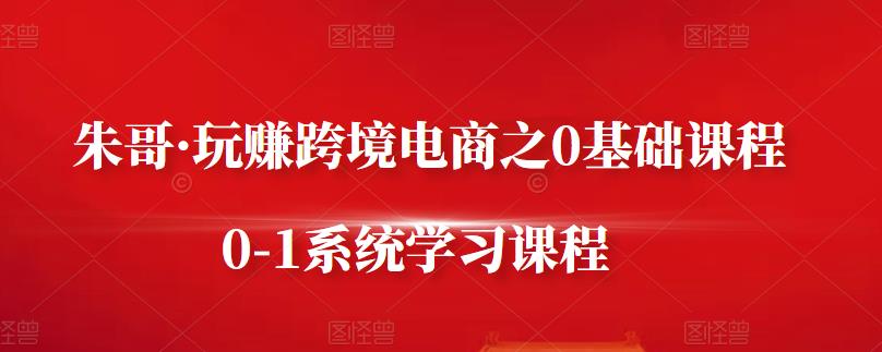 朱哥·玩赚跨境电商之0基础课程，0-1系统学习课程-创业项目致富网、狼哥项目资源库