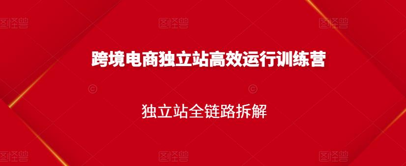 跨境电商独立站高效运行训练营，独立站全链路拆解-创业项目致富网、狼哥项目资源库