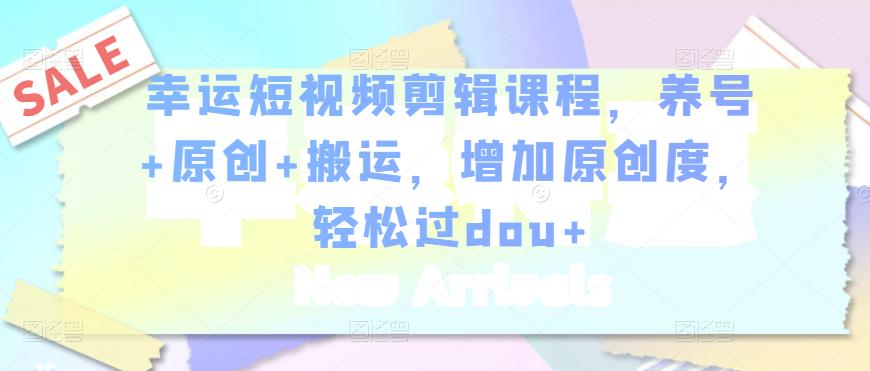 幸运短视频剪辑课程，养号+原创+搬运，增加原创度，轻松过dou+-创业项目致富网、狼哥项目资源库