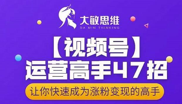 大敏思维-视频号运营高手47招，让你快速成为涨粉变现高手-创业项目致富网、狼哥项目资源库