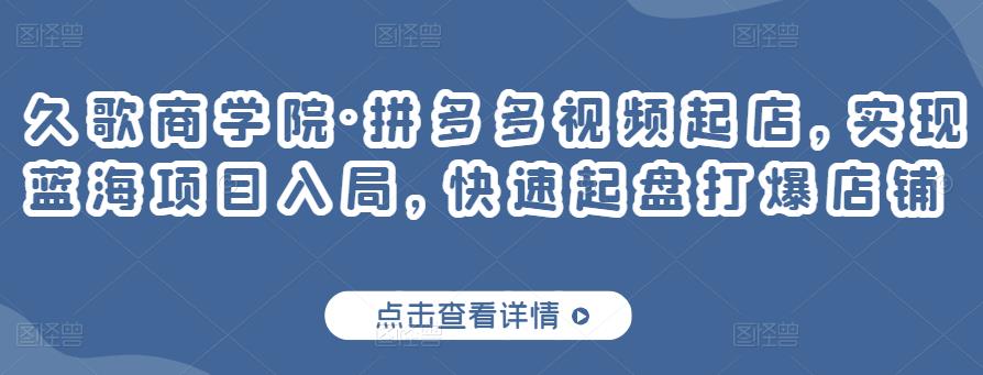 久歌商学院·拼多多视频起店，实现蓝海项目入局，快速起盘打爆店铺-创业项目致富网、狼哥项目资源库