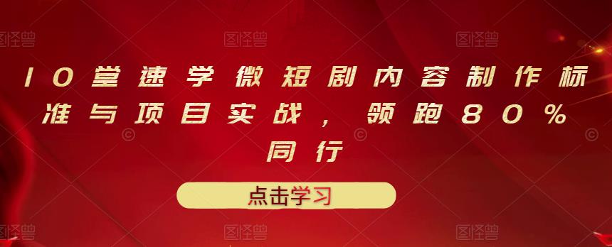 10堂速学微短剧内容制作标准与项目实战，领跑80%同行-创业项目致富网、狼哥项目资源库