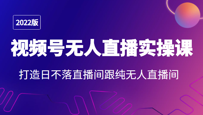 2022年视频号无人直播实操课，打造日不落直播间跟纯无人直播间-创业项目致富网、狼哥项目资源库