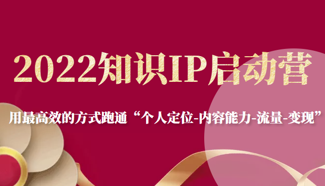 2022知识IP启动营，用最高效的方式跑通“个人定位-内容能力-流量-变现”-创业项目致富网、狼哥项目资源库