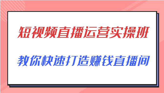 短视频直播运营实操班，直播带货精细化运营实操，教你快速打造赚钱直播间-创业项目致富网、狼哥项目资源库