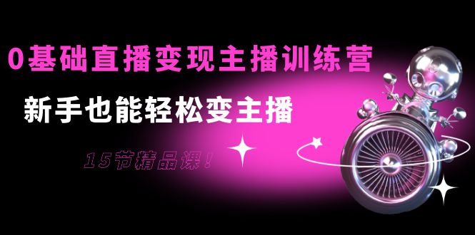 0基础直播变现主播训练营：新手也能轻松变主播，15节精品课-创业项目致富网、狼哥项目资源库