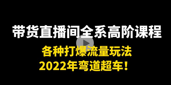 带货直播间全系高阶课程：各种打爆流量玩法，2022年弯道超车！-创业项目致富网、狼哥项目资源库