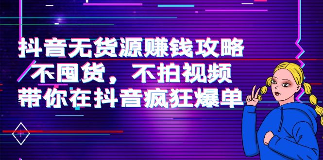 抖音无货源赚钱攻略，不囤货，不拍视频，带你在抖音疯狂爆单-创业项目致富网、狼哥项目资源库