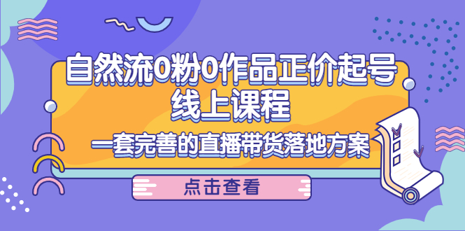 电商自然流0粉0作品正价起号线上课程：一套完善的直播带货落地方案-创业项目致富网、狼哥项目资源库