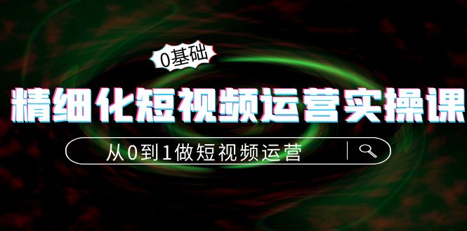 精细化短视频运营实操课，从0到1做短视频运营：算法篇+定位篇+内容篇-创业项目致富网、狼哥项目资源库