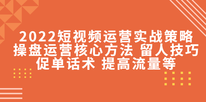 2022短视频运营实战策略：操盘运营核心方法 留人技巧促单话术 提高流量等-创业项目致富网、狼哥项目资源库