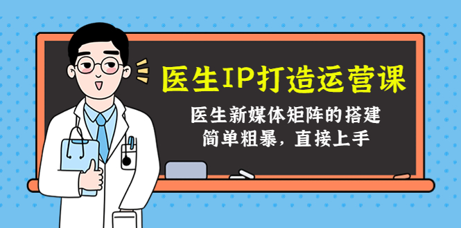 医生IP打造运营课，医生新媒体矩阵的搭建，简单粗暴，直接上手-创业项目致富网、狼哥项目资源库