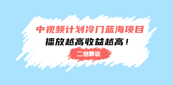 中视频计划冷门蓝海项目【二创解说】陪跑课程：播放越高收益越高-创业项目致富网、狼哥项目资源库