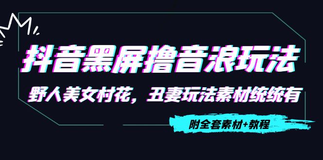 抖音黑屏撸音浪玩法：野人美女村花，丑妻玩法素材统统有【教程+素材】-创业项目致富网、狼哥项目资源库
