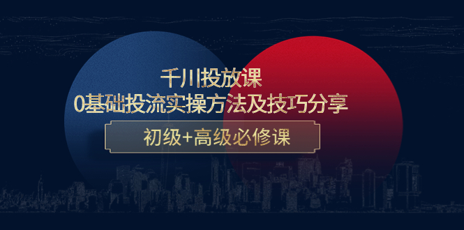 千川投放课：0基础投流实操方法及技巧分享，初级+高级必修课-创业项目致富网、狼哥项目资源库