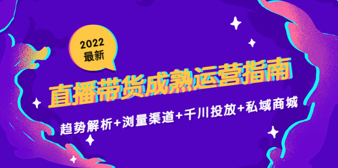 2022最新直播带货成熟运营指南3.0：趋势解析+浏量渠道+千川投放+私域商城-创业项目致富网、狼哥项目资源库