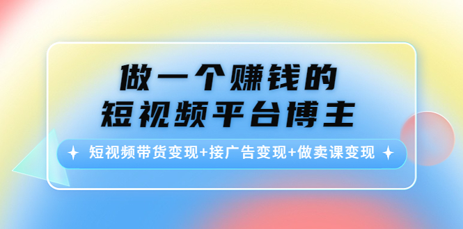 做一个赚钱的短视频平台博主：短视频带货变现+接广告变现+做卖课变现-创业项目致富网、狼哥项目资源库
