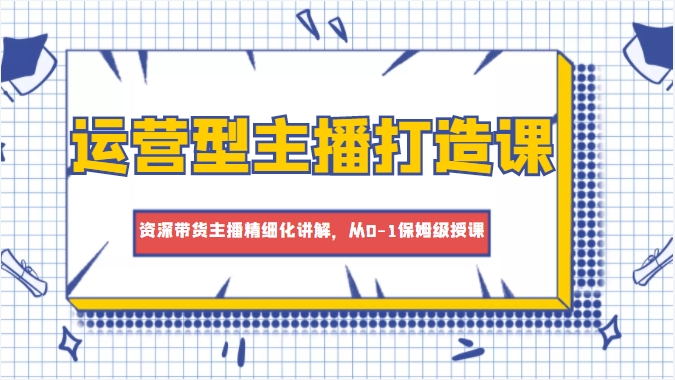 运营型主播打造课，资深带货主播精细化讲解，从0-1保姆级授课-创业项目致富网、狼哥项目资源库