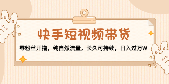 快手短视频带货：零粉丝开撸，纯自然流量，长久可持续，日入过万W-创业项目致富网、狼哥项目资源库