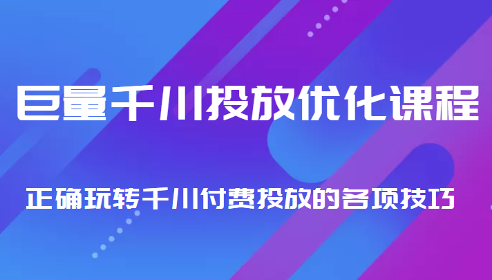 巨量千川投放优化课程 正确玩转千川付费投放的各项技巧-创业项目致富网、狼哥项目资源库