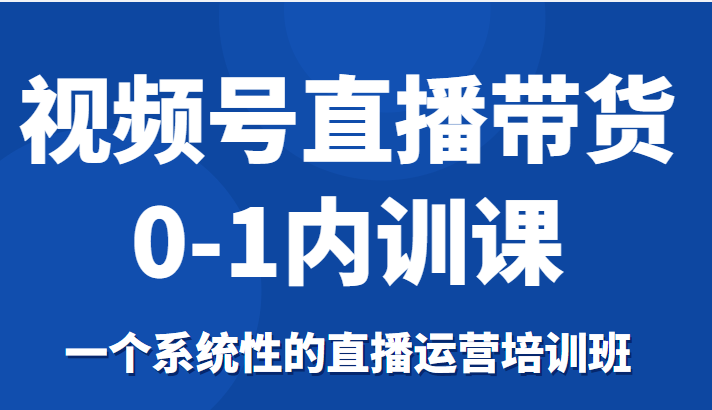 视频号直播带货0-1内训课，一个系统性的直播运营培训班-创业项目致富网、狼哥项目资源库