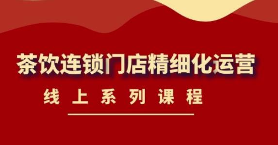 《茶饮连锁门店精细化运营》线上系列课程，茶饮门店经营必备课程（价值458元）-创业项目致富网、狼哥项目资源库