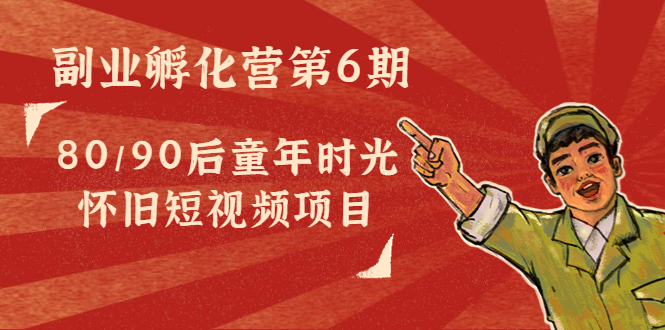副业孵化营第6期：80/90后童年时光怀旧短视频项目-创业项目致富网、狼哥项目资源库