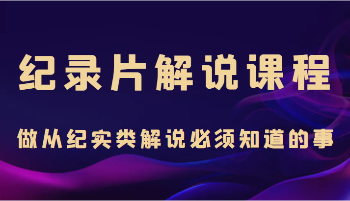 纪录片解说课程，做从纪实类解说必须知道的事（价值499元）-创业项目致富网、狼哥项目资源库