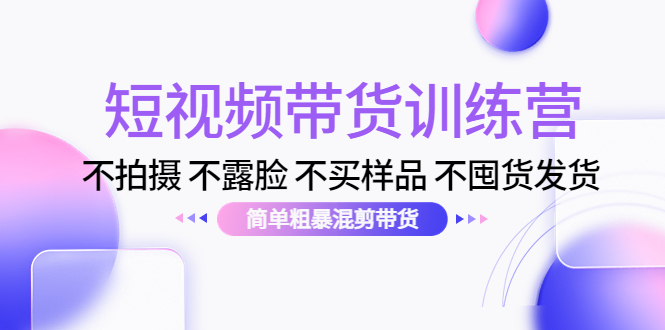 短视频带货训练营：不拍摄 不露脸 不买样品 不囤货发货 简单粗暴混剪带货（第三期）-创业项目致富网、狼哥项目资源库