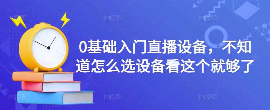 0基础入门直播设备，不知道怎么选设备看这个就够了-创业项目致富网、狼哥项目资源库