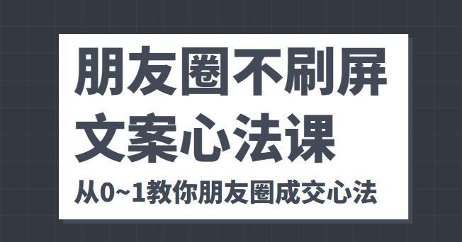 朋友圈不刷屏文案心法课 人人都要懂的商业逻辑 从0~1教你朋友圈成交心法-创业项目致富网、狼哥项目资源库