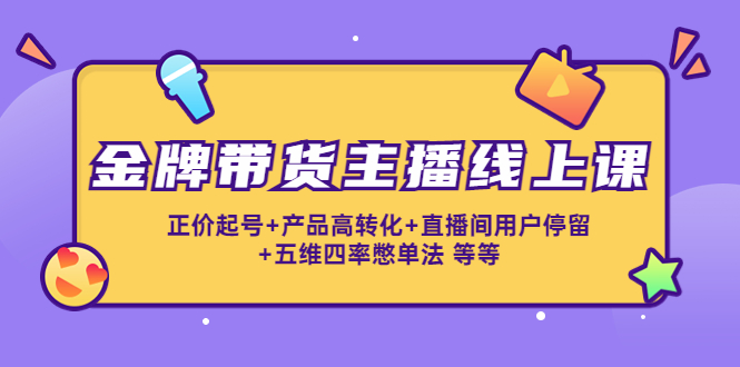 金牌带货主播线上课：正价起号+产品高转化+直播间用户停留+五维四率憋单法-创业项目致富网、狼哥项目资源库