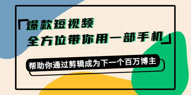 爆款短视频，全方位带你用一部手机，帮助你通过剪辑成为下一个百万博主-创业项目致富网、狼哥项目资源库