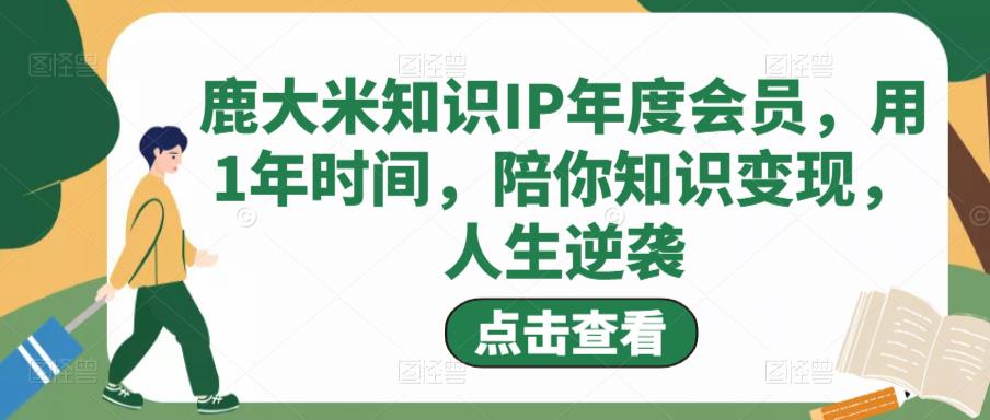 鹿大米知识IP年度会员，用1年时间，陪你知识变现，人生逆袭-创业项目致富网、狼哥项目资源库