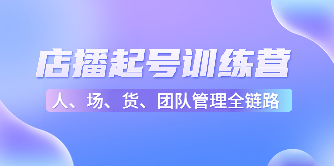 店播起号训练营：帮助更多直播新人快速开启和度过起号阶段（16节）-创业项目致富网、狼哥项目资源库