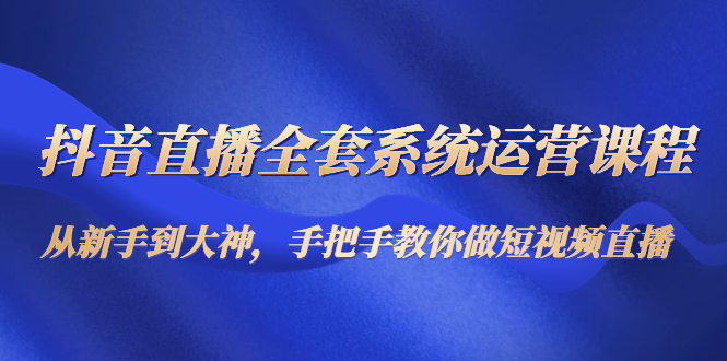 抖音直播全套系统运营课程：从新手到大神，手把手教你做直播短视频-创业项目致富网、狼哥项目资源库