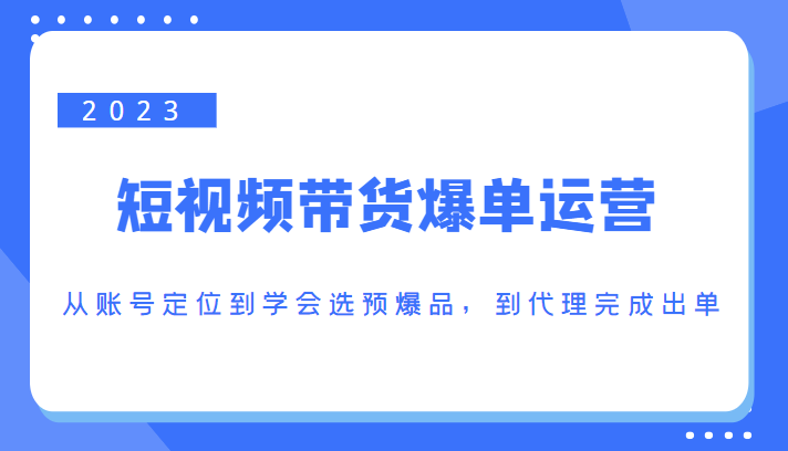 2023短视频带货爆单运营，从账号定位到学会选预爆品，到代理完成出单（价值1250元）-创业项目致富网、狼哥项目资源库