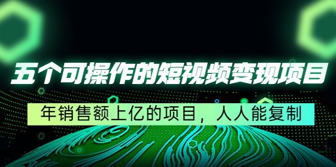 五个可操作的短视频变现项目：年销售额上亿的项目，人人能复制-创业项目致富网、狼哥项目资源库