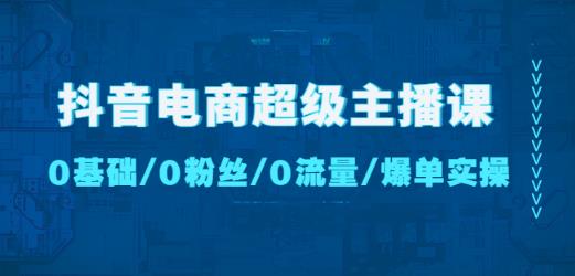 抖音电商超级主播课：0基础、0粉丝、0流量、爆单实操！-创业项目致富网、狼哥项目资源库