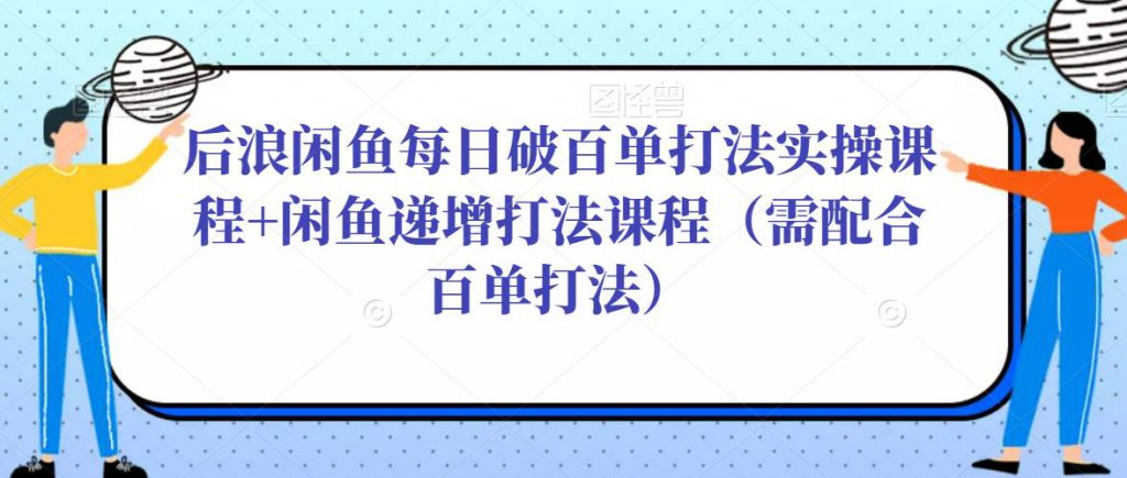 后浪闲鱼每日破百单打法实操课程+闲鱼递增打法课程(需配合百单打法)-创业项目致富网、狼哥项目资源库