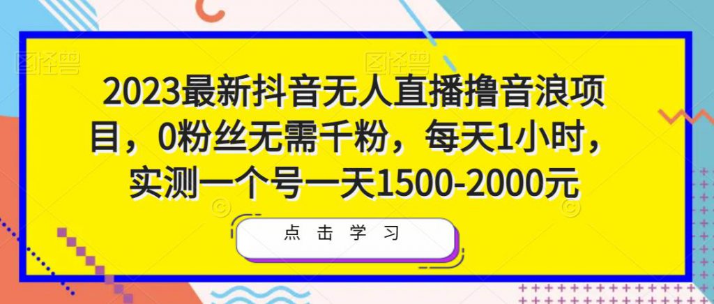2023最新抖音无人直播撸音浪项目，0粉丝无需千粉，每天1小时，实测一个号一天1500-2000元-创业项目致富网、狼哥项目资源库