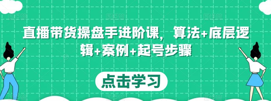 直播带货操盘手进阶课，算法+底层逻辑+案例+起号步骤-创业项目致富网、狼哥项目资源库