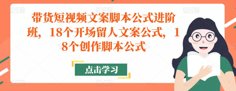 带货短视频文案脚本公式进阶班，18个开场留人文案公式，18个创作脚本公式-创业项目致富网、狼哥项目资源库