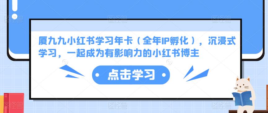 厦九九小红书学习年卡（全年IP孵化），沉浸式学习，一起成为有影响力的小红书博主-创业项目致富网、狼哥项目资源库