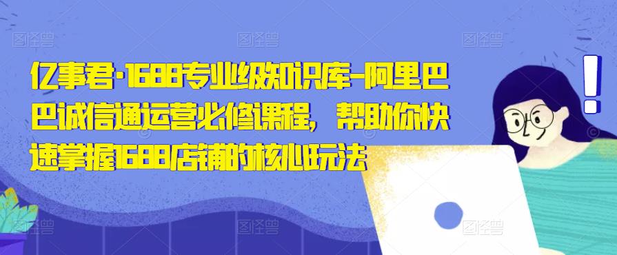 亿事君·1688专业级知识库-阿里巴巴诚信通运营必修课程，帮助你快速掌握1688店铺的核心玩法-创业项目致富网、狼哥项目资源库